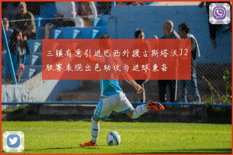 三镇有意引进巴西外援古斯塔沃J2联赛表现出色助攻与进球兼备