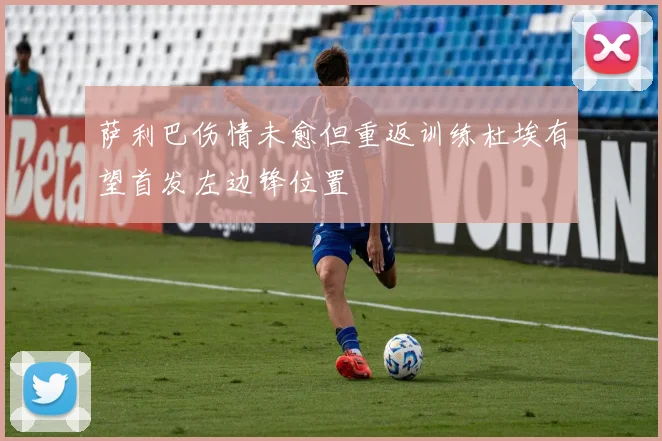 萨利巴伤情未愈但重返训练杜埃有望首发左边锋位置