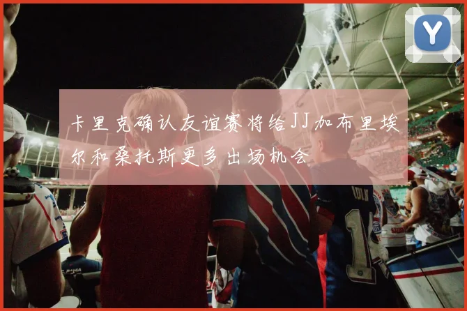 卡里克确认友谊赛将给JJ加布里埃尔和桑托斯更多出场机会