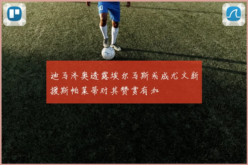 迪马济奥透露埃尔马斯或成尤文新援斯帕莱蒂对其赞赏有加